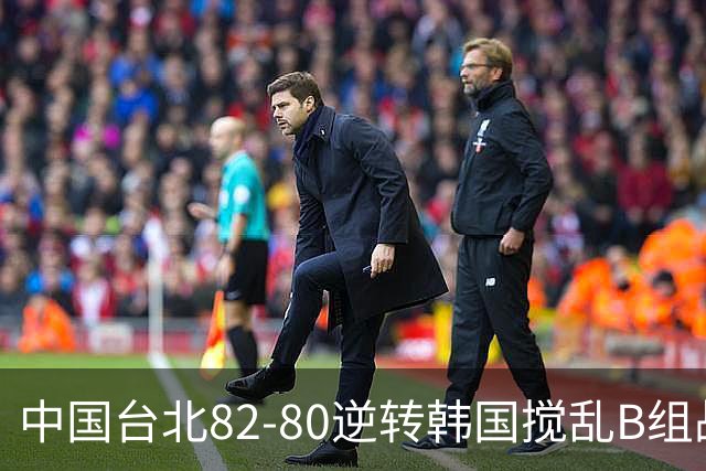 中国台北82-80逆转韩国搅乱B组战局！中国男篮面临末轮生死战