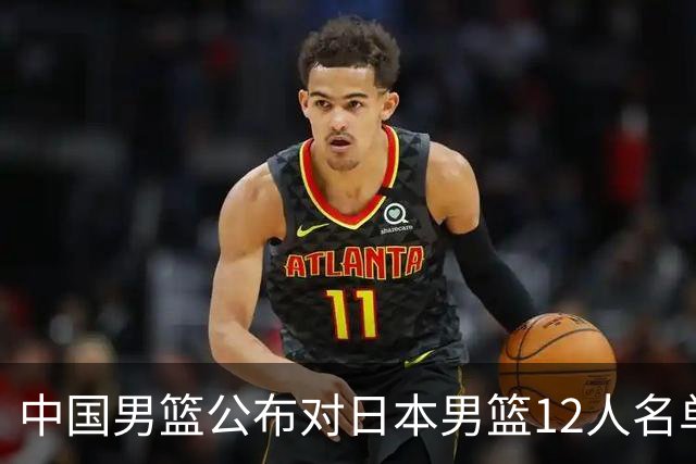中国男篮公布对日本男篮12人名单，杨瀚森、徐昕等在列