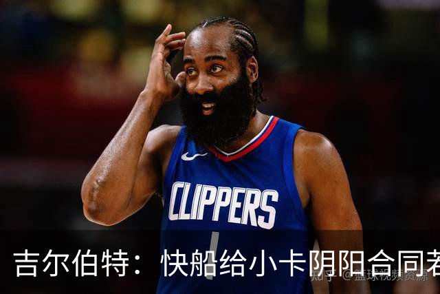 吉尔伯特：快船给小卡阴阳合同若属实应被处罚 否则别队也会效仿