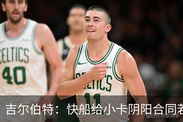 吉尔伯特：快船给小卡阴阳合同若属实应被处罚 否则别队也会效仿