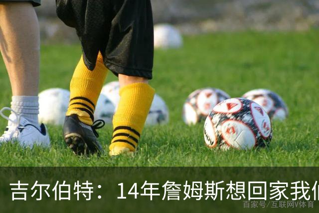 吉尔伯特：14年詹姆斯想回家我们也想要他 我飞到迈阿密与他面谈