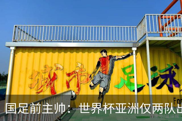 国足前主帅：世界杯亚洲仅两队出线并不意外