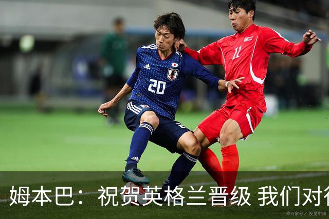 姆本巴：祝贺英格兰晋级 我们对得上自己身上的球衣