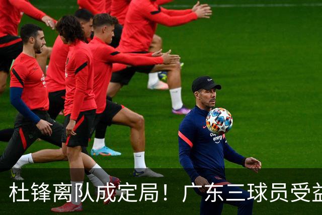 杜锋离队成定局！广东三球员受益巨大 徐昕将回归 2米08新星获重用