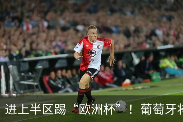 进上半区踢“欧洲杯”！葡萄牙将战克罗地亚 C罗魔笛再相遇