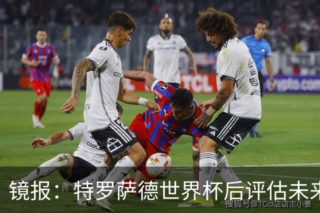 镜报：特罗萨德世界杯后评估未来，贝西克塔斯已口头报价2000万欧