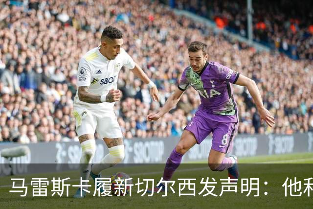 马雷斯卡履新切尔西发声明：他和曼城付出了违约金代价