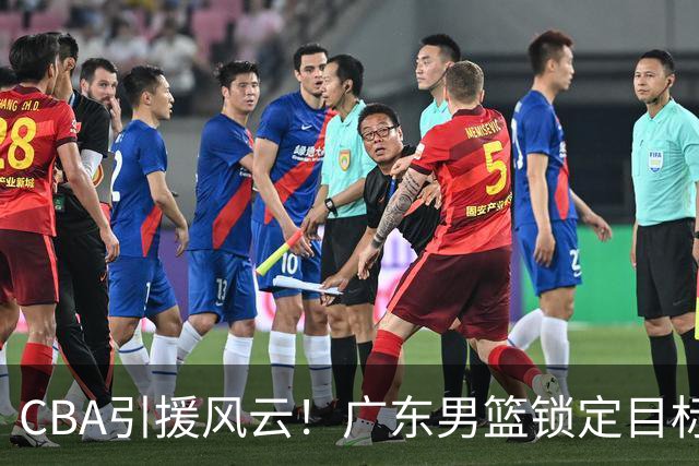 CBA引援风云！广东男篮锁定目标，杜锋心仪已久需花重金